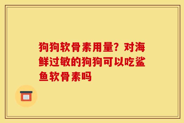 狗狗软骨素用量？对海鲜过敏的狗狗可以吃鲨鱼软骨素吗