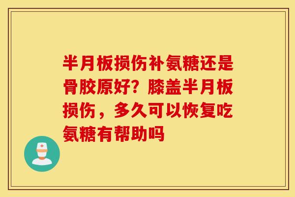 半月板损伤补氨糖还是骨胶原好？膝盖半月板损伤，多久可以恢复吃氨糖有帮助吗