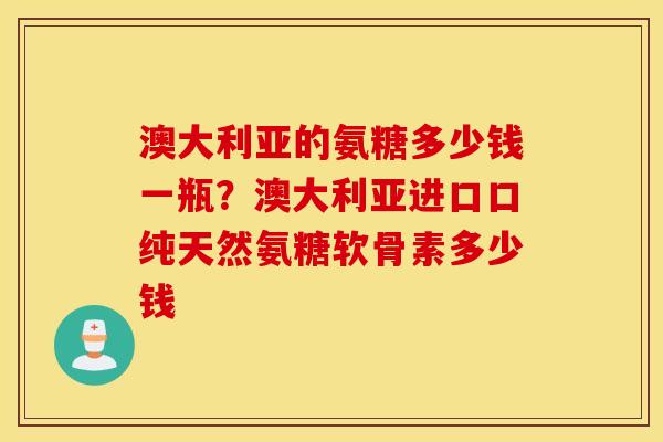 澳大利亚的氨糖多少钱一瓶？澳大利亚进口口纯天然氨糖软骨素多少钱