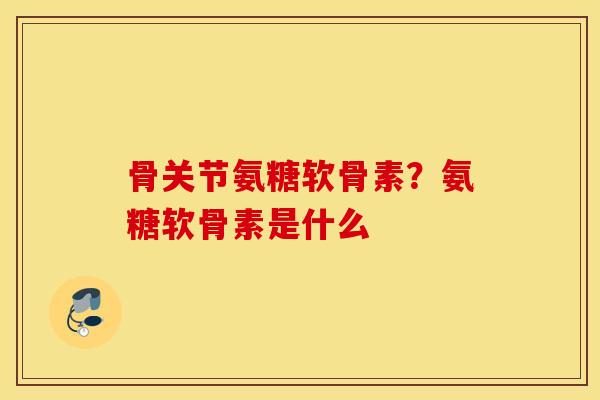 骨关节氨糖软骨素？氨糖软骨素是什么