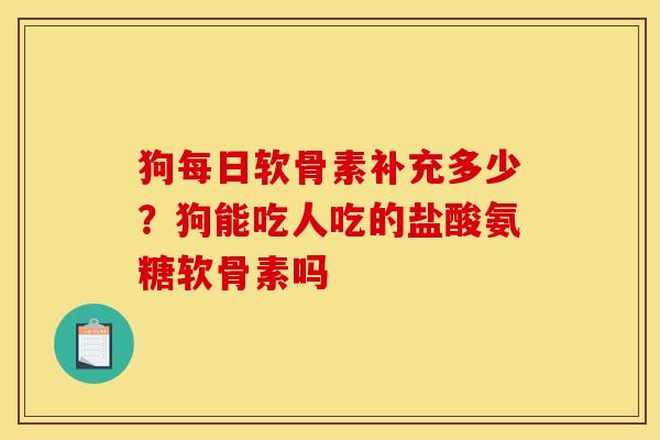 狗每日软骨素补充多少？狗能吃人吃的盐酸氨糖软骨素吗