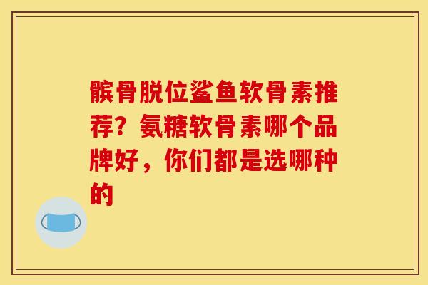 髌骨脱位鲨鱼软骨素推荐？氨糖软骨素哪个品牌好，你们都是选哪种的