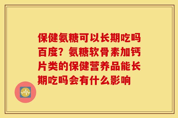 保健氨糖可以长期吃吗百度？氨糖软骨素加钙片类的保健营养品能长期吃吗会有什么影响