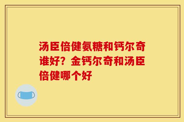 汤臣倍健氨糖和钙尔奇谁好？金钙尔奇和汤臣倍健哪个好