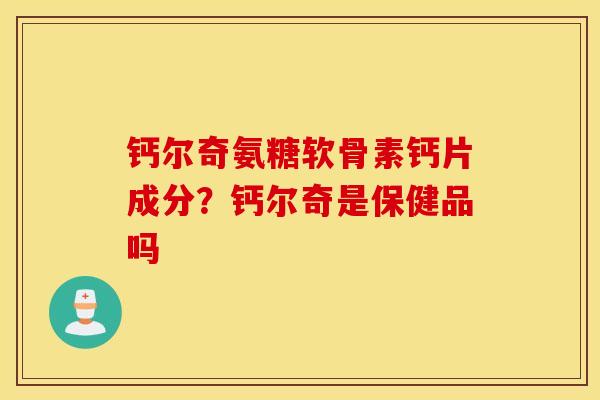 钙尔奇氨糖软骨素钙片成分？钙尔奇是保健品吗
