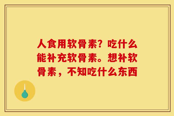 人食用软骨素？吃什么能补充软骨素。想补软骨素，不知吃什么东西