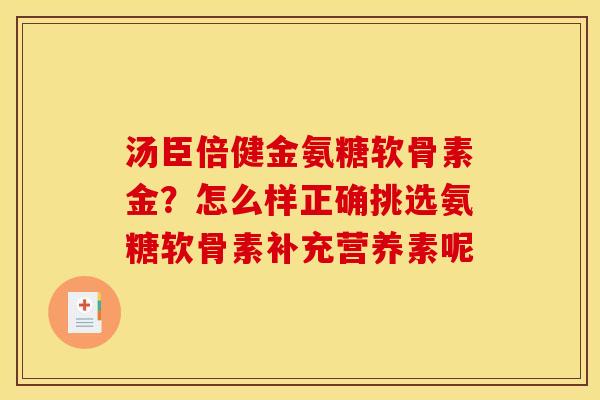 汤臣倍健金氨糖软骨素金？怎么样正确挑选氨糖软骨素补充营养素呢