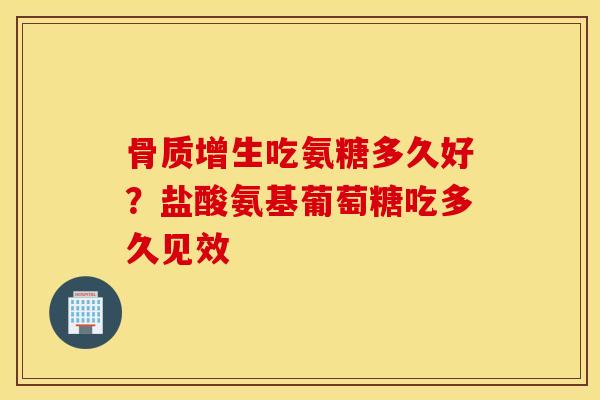 骨质增生吃氨糖多久好？盐酸氨基葡萄糖吃多久见效