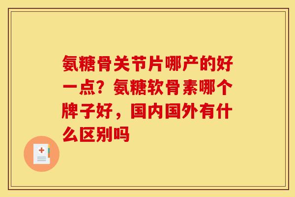 氨糖骨关节片哪产的好一点？氨糖软骨素哪个牌子好，国内国外有什么区别吗