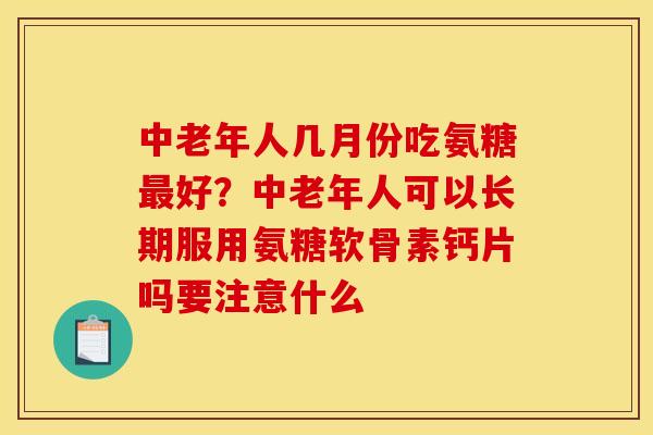 中老年人几月份吃氨糖最好？中老年人可以长期服用氨糖软骨素钙片吗要注意什么