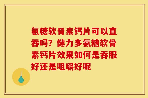 氨糖软骨素钙片可以直吞吗？健力多氨糖软骨素钙片效果如何是吞服好还是咀嚼好呢
