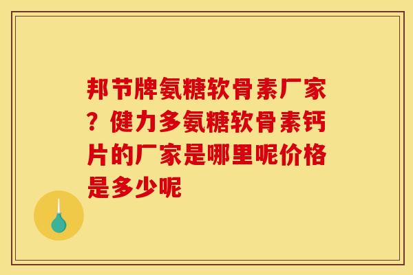 邦节牌氨糖软骨素厂家？健力多氨糖软骨素钙片的厂家是哪里呢价格是多少呢