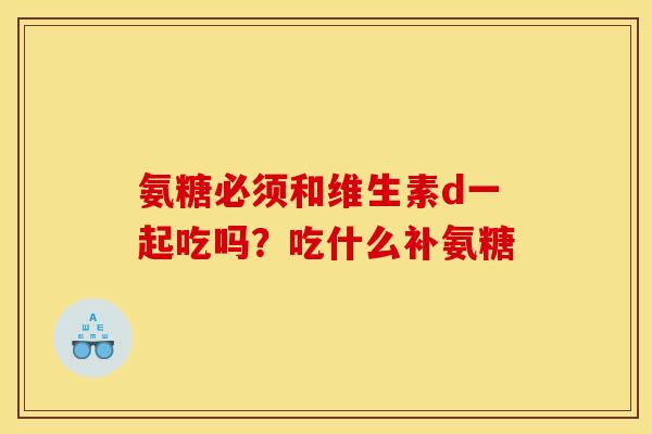 氨糖必须和维生素d一起吃吗？吃什么补氨糖