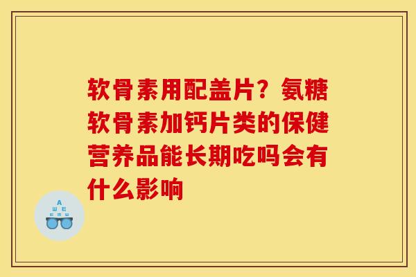 软骨素用配盖片？氨糖软骨素加钙片类的保健营养品能长期吃吗会有什么影响