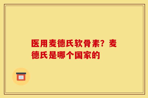 医用麦德氏软骨素?麦德氏是哪个国家的 医用麦德氏软骨素?麦德氏是哪个国家的