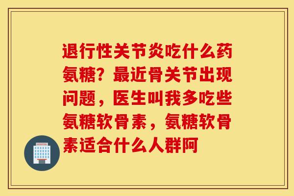 退行性关节炎吃什么药氨糖？最近骨关节出现问题，医生叫我多吃些氨糖软骨素，氨糖软骨素适合什么人群阿