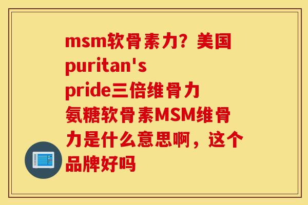 msm软骨素力？美国puritan's pride三倍维骨力氨糖软骨素MSM维骨力是什么意思啊，这个品牌好吗