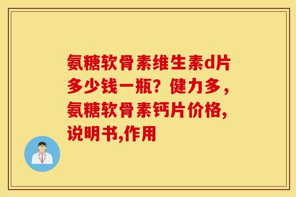 氨糖软骨素维生素d片多少钱一瓶？健力多，氨糖软骨素钙片价格,说明书,作用