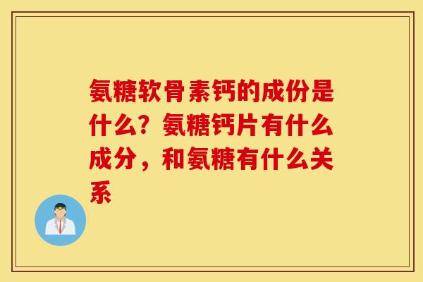 氨糖软骨素钙的成份是什么？氨糖钙片有什么成分，和氨糖有什么关系