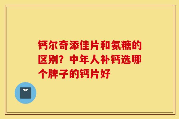 钙尔奇添佳片和氨糖的区别?中年人补钙选哪个牌子的钙片好 钙尔奇添佳片和氨糖的区别?中年人补钙选哪个牌子的钙片好