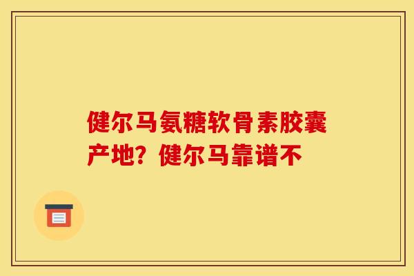 健尔马氨糖软骨素胶囊产地?健尔马靠谱不 健尔马氨糖软骨素胶囊产地?健尔马靠谱不