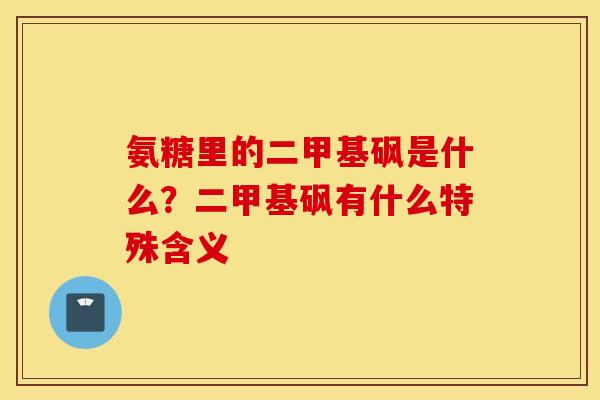 氨糖里的二甲基砜是什么？二甲基砜有什么特殊含义