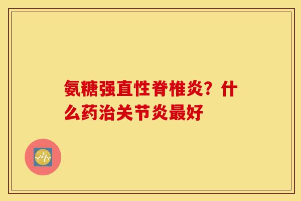 氨糖强直性脊椎炎？什么药治关节炎最好