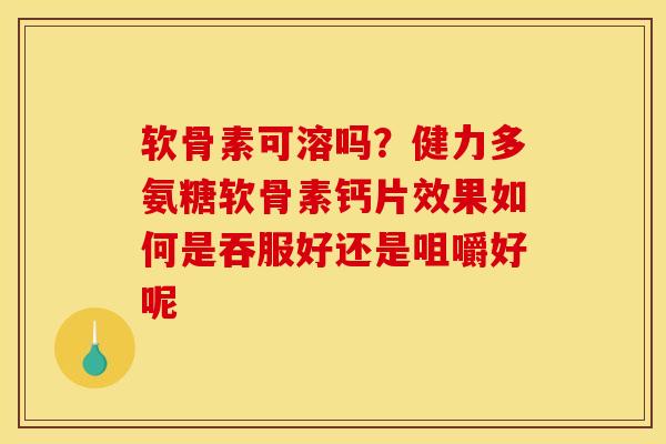 软骨素可溶吗？健力多氨糖软骨素钙片效果如何是吞服好还是咀嚼好呢