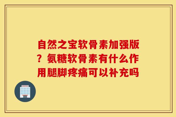 自然之宝软骨素加强版？氨糖软骨素有什么作用腿脚疼痛可以补充吗