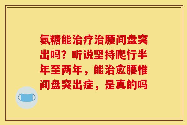 氨糖能治疗治腰间盘突出吗？听说坚持爬行半年至两年，能治愈腰椎间盘突出症，是真的吗