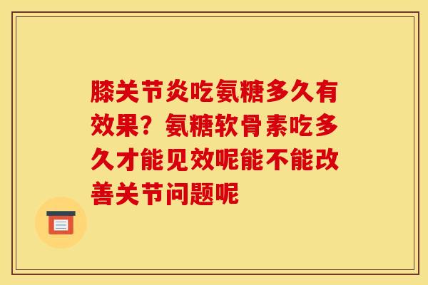 膝关节炎吃氨糖多久有效果？氨糖软骨素吃多久才能见效呢能不能改善关节问题呢