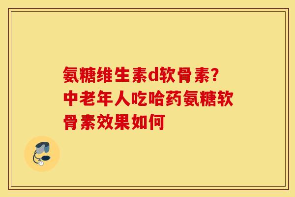 氨糖维生素d软骨素？中老年人吃哈药氨糖软骨素效果如何