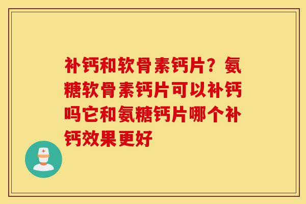 补钙和软骨素钙片？氨糖软骨素钙片可以补钙吗它和氨糖钙片哪个补钙效果更好
