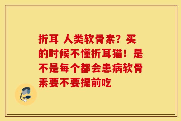 折耳 人类软骨素？买的时候不懂折耳猫！是不是每个都会患病软骨素要不要提前吃