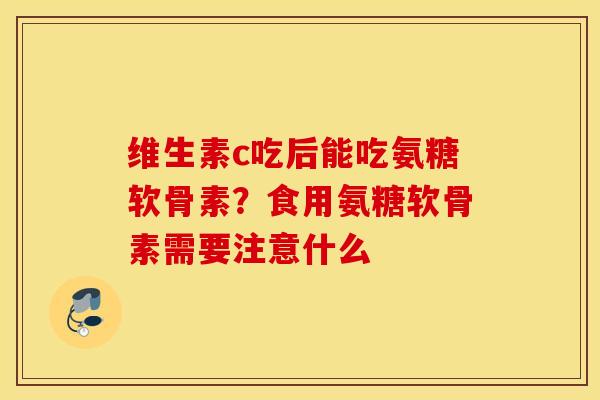 维生素c吃后能吃氨糖软骨素？食用氨糖软骨素需要注意什么