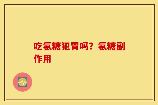 吃氨糖犯胃吗？氨糖副作用