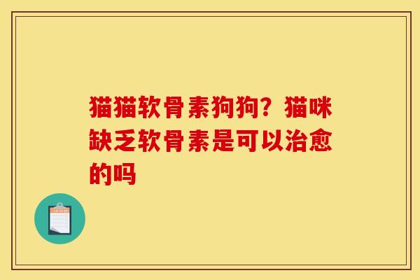 猫猫软骨素狗狗?猫咪缺乏软骨素是可以治愈的吗 猫猫软骨素狗狗?猫咪缺乏软骨素是可以治愈的吗