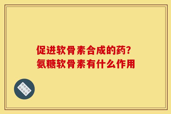 促进软骨素合成的药？氨糖软骨素有什么作用