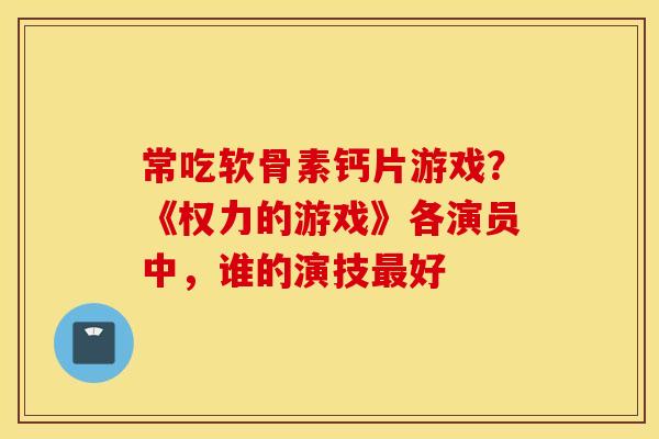 常吃软骨素钙片游戏？《权力的游戏》各演员中，谁的演技最好