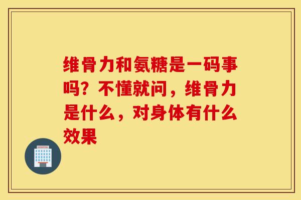 维骨力和氨糖是一码事吗？不懂就问，维骨力是什么，对身体有什么效果