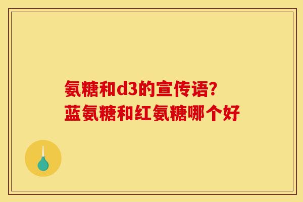 氨糖和d3的宣传语？蓝氨糖和红氨糖哪个好