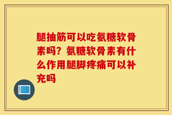 腿抽筋可以吃氨糖软骨素吗？氨糖软骨素有什么作用腿脚疼痛可以补充吗