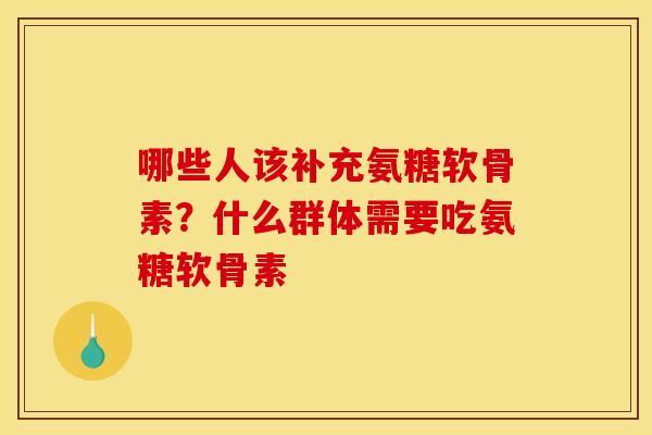哪些人该补充氨糖软骨素？什么群体需要吃氨糖软骨素