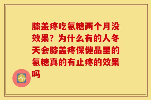 膝盖疼吃氨糖两个月没效果？为什么有的人冬天会膝盖疼保健品里的氨糖真的有止疼的效果吗
