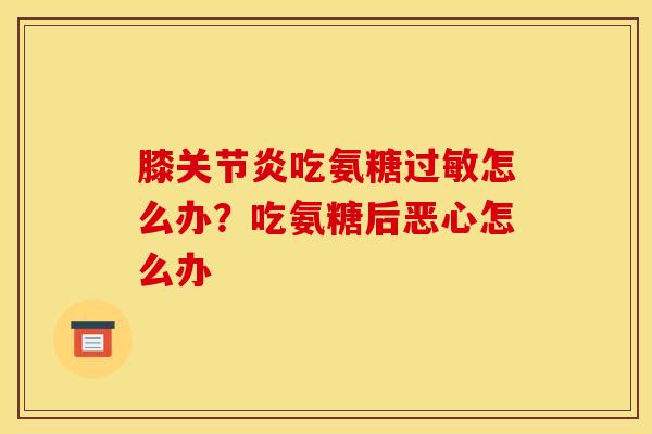 膝关节炎吃氨糖过敏怎么办?吃氨糖后恶心怎么办 膝关节炎吃氨糖过敏怎么办?吃氨糖后恶心怎么办