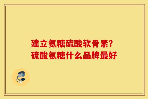 建立氨糖硫酸软骨素?硫酸氨糖什么品牌最好 建立氨糖硫酸软骨素?硫酸氨糖什么品牌最好