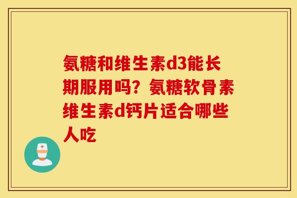 氨糖和维生素d3能长期服用吗?氨糖软骨素维生素d钙片适合哪些人吃 氨糖和维生素d3能长期服用吗?氨糖软骨素维生素d钙片适合哪些人吃