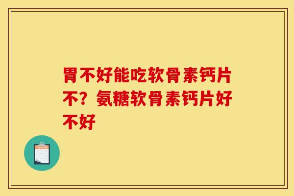 胃不好能吃软骨素钙片不？氨糖软骨素钙片好不好