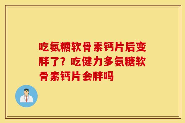 吃氨糖软骨素钙片后变胖了？吃健力多氨糖软骨素钙片会胖吗