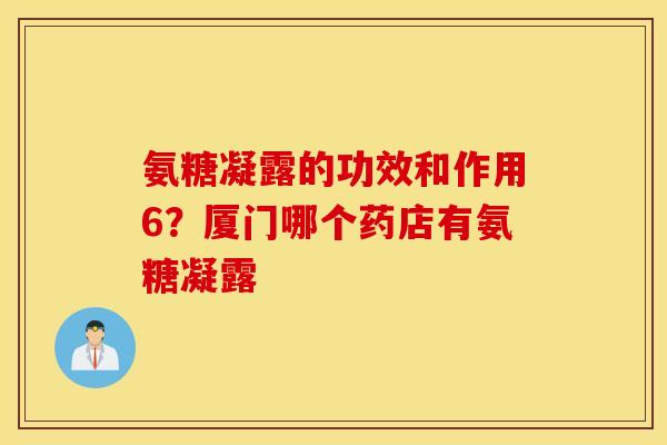 氨糖凝露的功效和作用6？厦门哪个药店有氨糖凝露
